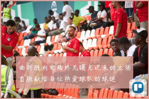 曲折胜利之路终见曙光迟来的主场首胜献给每位热爱球队的球迷