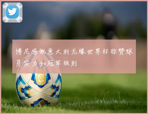 博尼感慨意大利无缘世界杯称赞球员实力如冠军级别