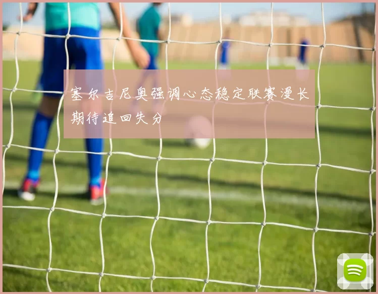 塞尔吉尼奥强调心态稳定联赛漫长期待追回失分