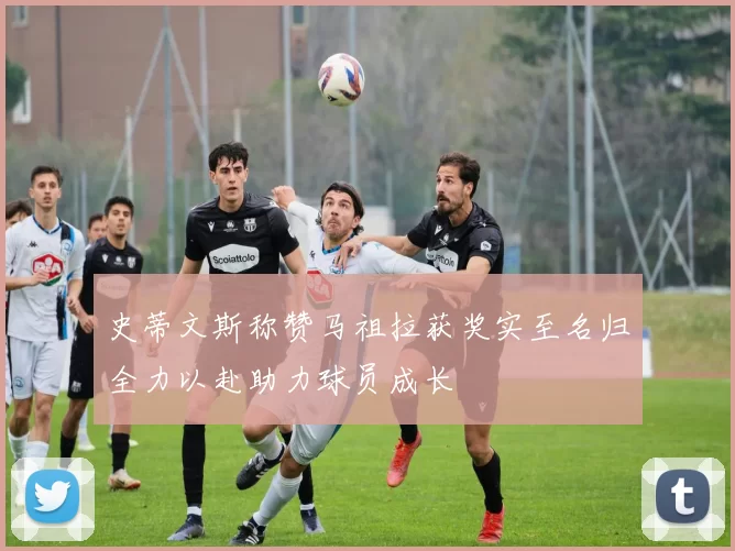 史蒂文斯称赞马祖拉获奖实至名归全力以赴助力球员成长