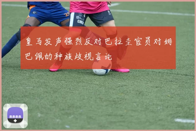 皇马发声强烈反对巴拉圭官员对姆巴佩的种族歧视言论
