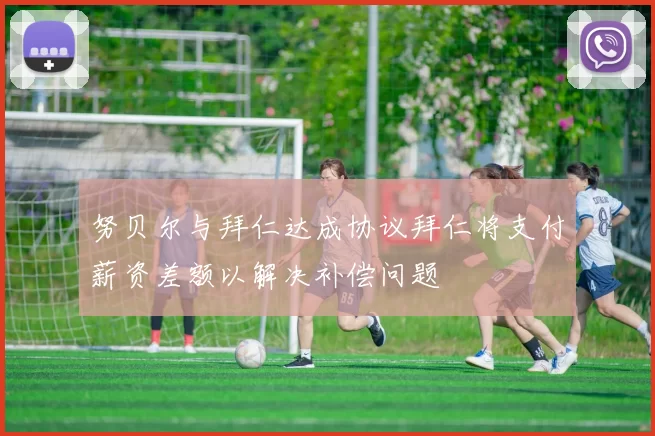 努贝尔与拜仁达成协议拜仁将支付薪资差额以解决补偿问题