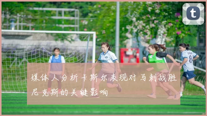 媒体人分析卡斯尔表现对马刺战胜尼克斯的关键影响