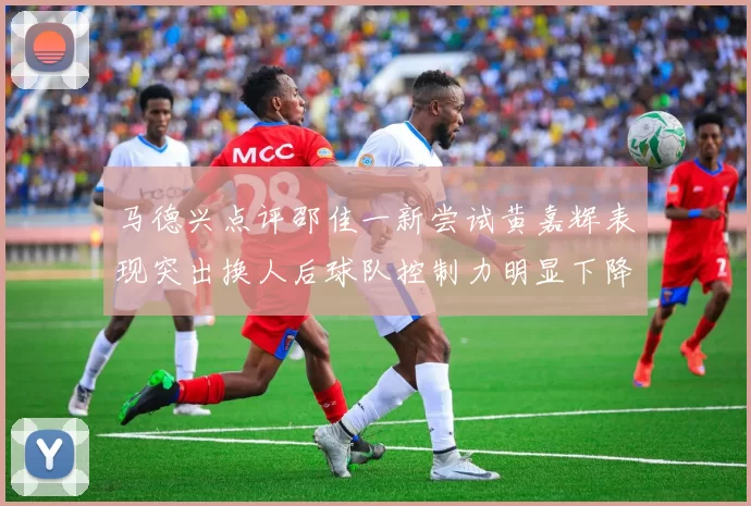 马德兴点评邵佳一新尝试黄嘉辉表现突出换人后球队控制力明显下降