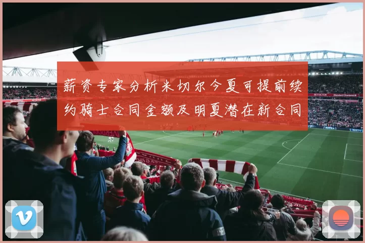 薪资专家分析米切尔今夏可提前续约骑士合同金额及明夏潜在新合同