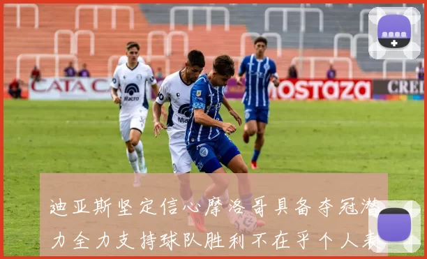 迪亚斯坚定信心摩洛哥具备夺冠潜力全力支持球队胜利不在乎个人表现