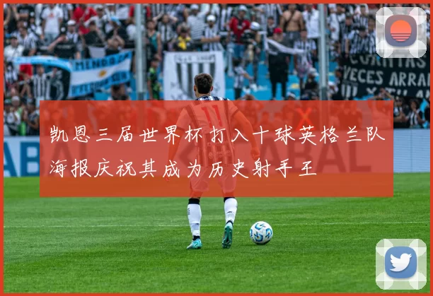 凯恩三届世界杯打入十球英格兰队海报庆祝其成为历史射手王