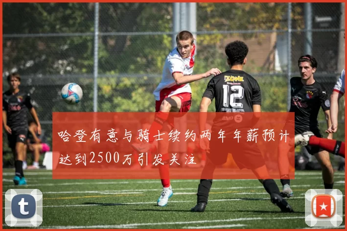 哈登有意与骑士续约两年年薪预计达到2500万引发关注