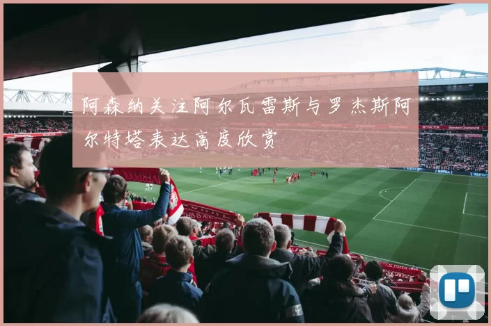 阿森纳关注阿尔瓦雷斯与罗杰斯阿尔特塔表达高度欣赏