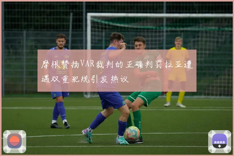 摩根赞扬VAR裁判的正确判罚拉亚遭遇双重犯规引发热议
