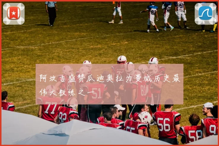 阿坎吉盛赞瓜迪奥拉为曼城历史最伟大教练之一