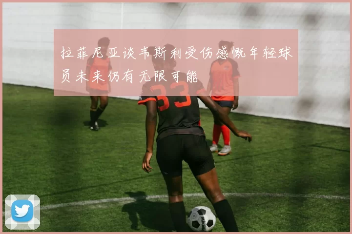 拉菲尼亚谈韦斯利受伤感慨年轻球员未来仍有无限可能