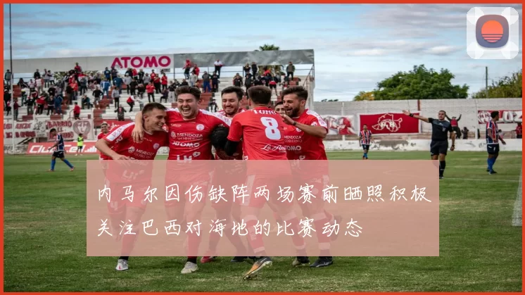 内马尔因伤缺阵两场赛前晒照积极关注巴西对海地的比赛动态