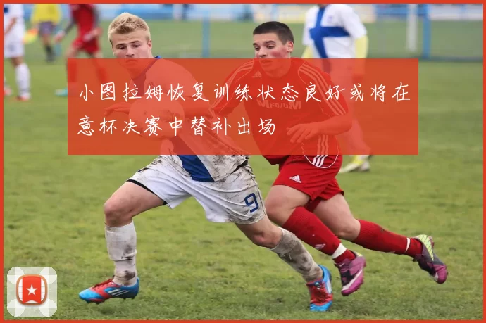 小图拉姆恢复训练状态良好或将在意杯决赛中替补出场