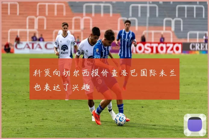 科莫向切尔西报价查洛巴国际米兰也表达了兴趣