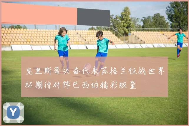 克里斯蒂兴奋代表苏格兰征战世界杯期待对阵巴西的精彩较量