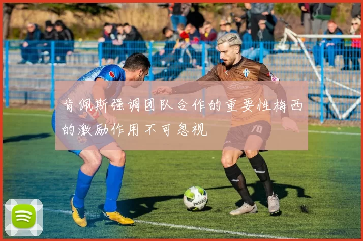 肯佩斯强调团队合作的重要性梅西的激励作用不可忽视