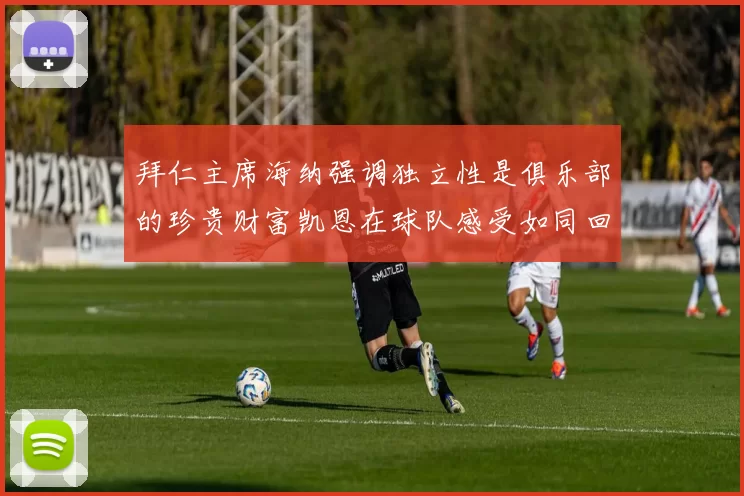 拜仁主席海纳强调独立性是俱乐部的珍贵财富凯恩在球队感受如同回家般自在